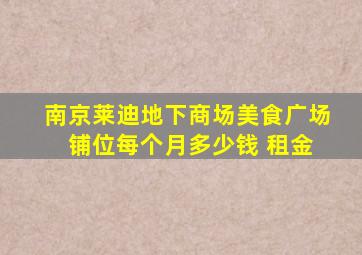 南京莱迪地下商场美食广场 铺位每个月多少钱 租金